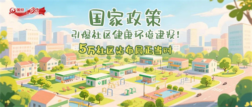 国家政策引爆社区健康环境建设!新时代5万社区站布局正当时